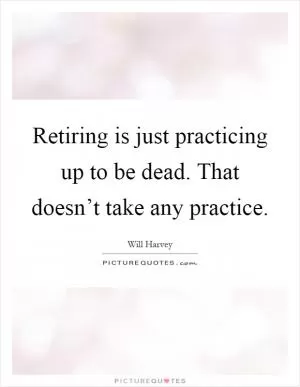 Retiring is just practicing up to be dead. That doesn’t take any practice Picture Quote #1
