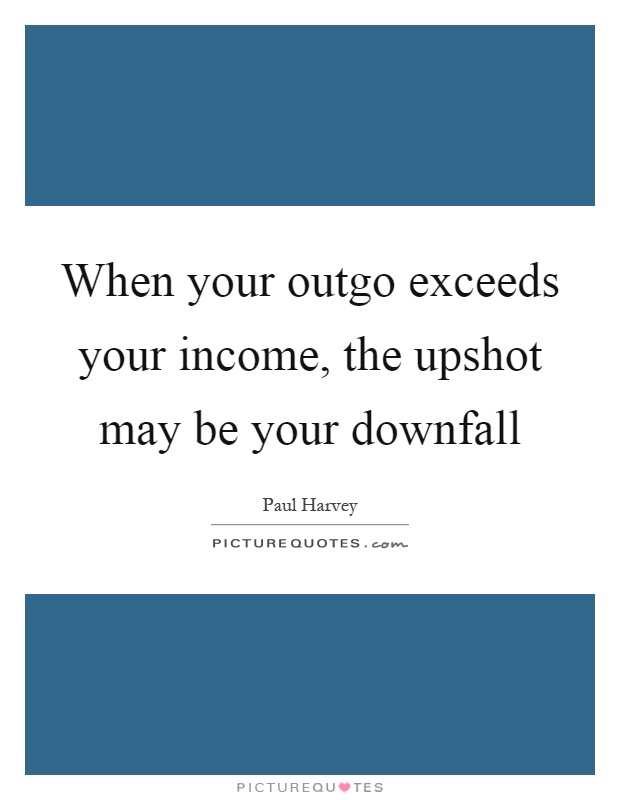 When your outgo exceeds your income, the upshot may be your downfall Picture Quote #1