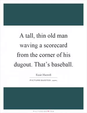 A tall, thin old man waving a scorecard from the corner of his dugout. That’s baseball Picture Quote #1