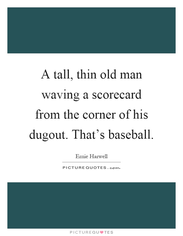 A tall, thin old man waving a scorecard from the corner of his dugout. That's baseball Picture Quote #1