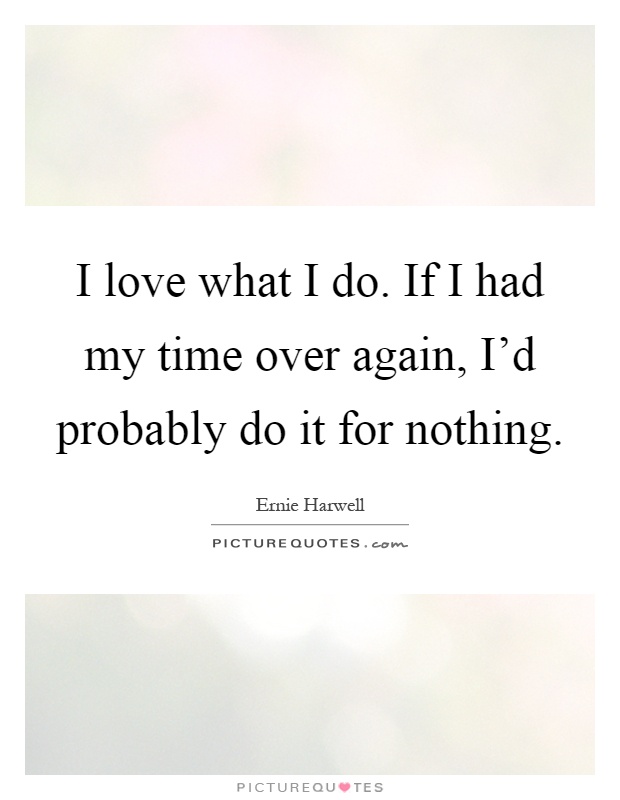 I love what I do. If I had my time over again, I'd probably do it for nothing Picture Quote #1