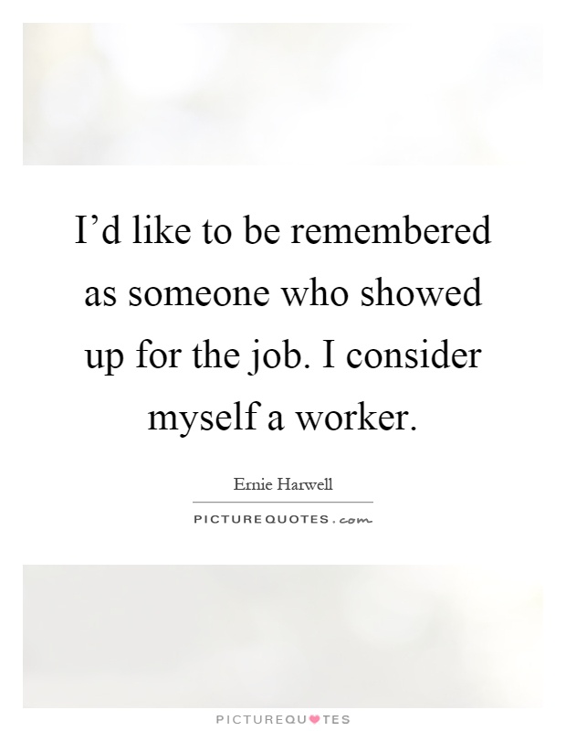 I'd like to be remembered as someone who showed up for the job. I consider myself a worker Picture Quote #1