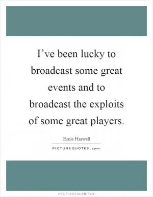 I’ve been lucky to broadcast some great events and to broadcast the exploits of some great players Picture Quote #1