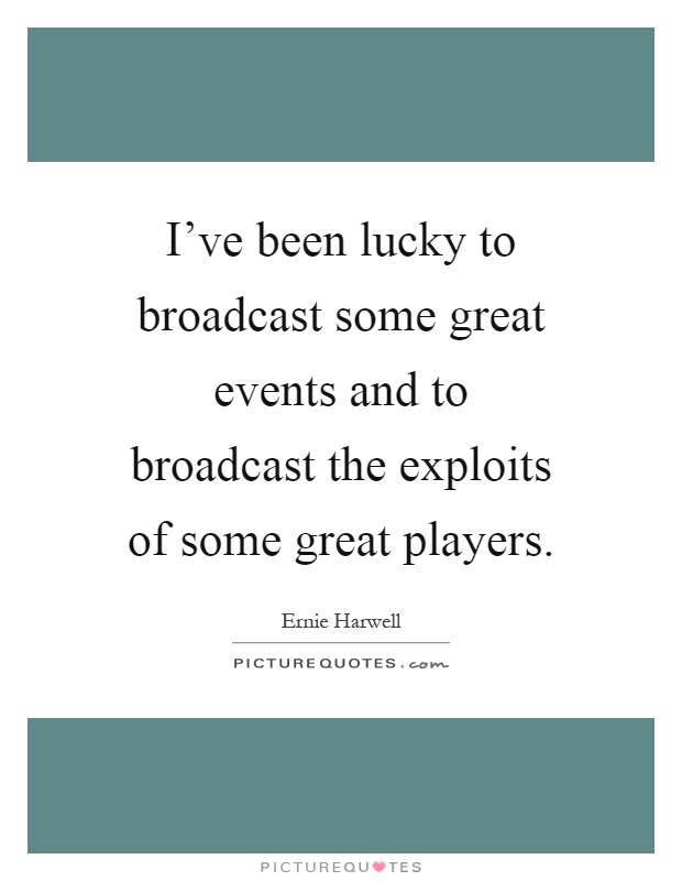 I've been lucky to broadcast some great events and to broadcast the exploits of some great players Picture Quote #1