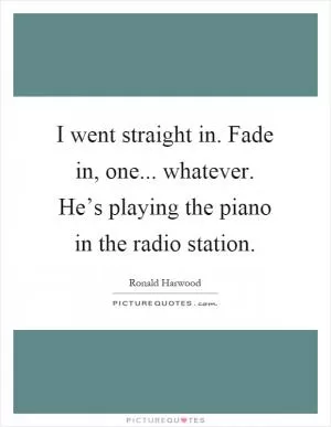 I went straight in. Fade in, one... whatever. He’s playing the piano in the radio station Picture Quote #1
