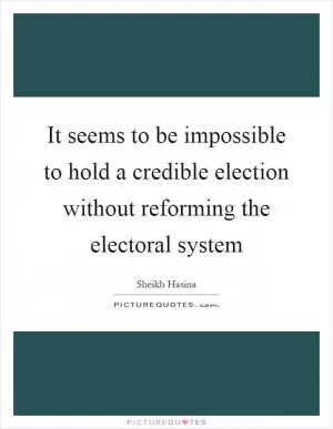It seems to be impossible to hold a credible election without reforming the electoral system Picture Quote #1