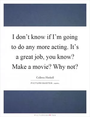 I don’t know if I’m going to do any more acting. It’s a great job, you know? Make a movie? Why not? Picture Quote #1