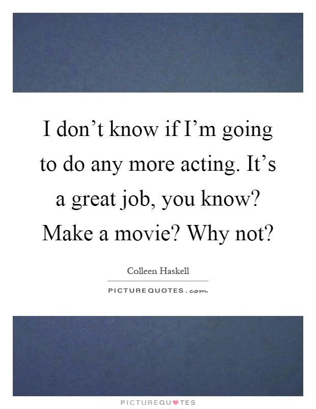 I don't know if I'm going to do any more acting. It's a great job, you know? Make a movie? Why not? Picture Quote #1