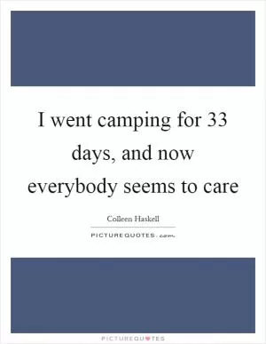 I went camping for 33 days, and now everybody seems to care Picture Quote #1