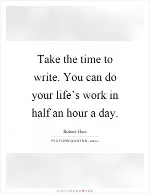Take the time to write. You can do your life’s work in half an hour a day Picture Quote #1
