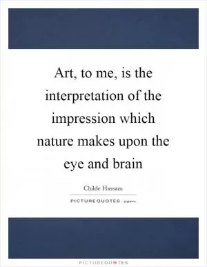 Art, to me, is the interpretation of the impression which nature makes upon the eye and brain Picture Quote #1