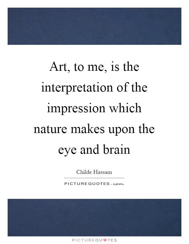 Art, to me, is the interpretation of the impression which nature makes upon the eye and brain Picture Quote #1