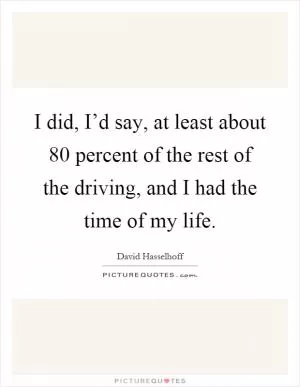 I did, I’d say, at least about 80 percent of the rest of the driving, and I had the time of my life Picture Quote #1