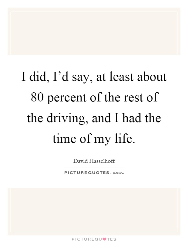 I did, I'd say, at least about 80 percent of the rest of the driving, and I had the time of my life Picture Quote #1