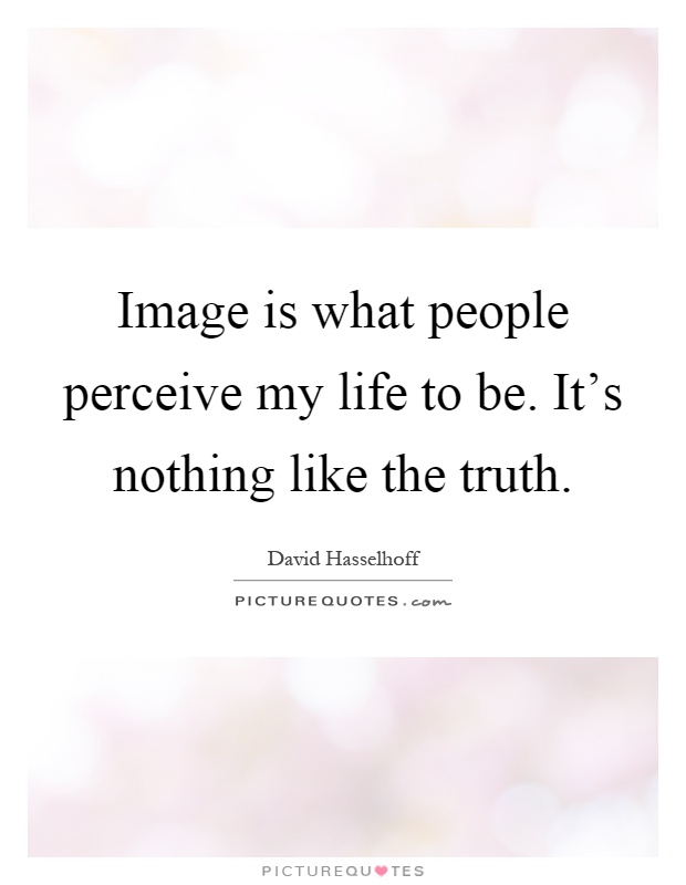 Image is what people perceive my life to be. It's nothing like the truth Picture Quote #1