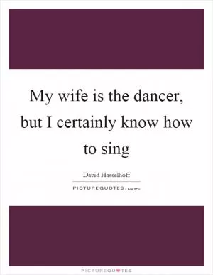 My wife is the dancer, but I certainly know how to sing Picture Quote #1