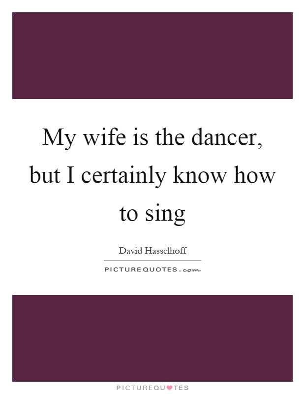 My wife is the dancer, but I certainly know how to sing Picture Quote #1