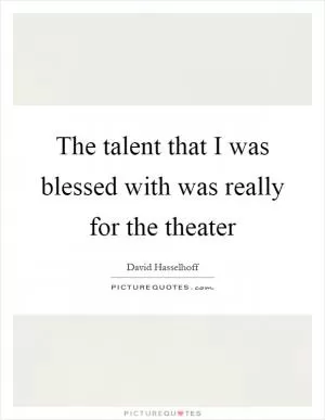 The talent that I was blessed with was really for the theater Picture Quote #1
