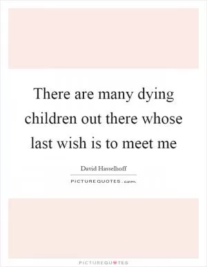 There are many dying children out there whose last wish is to meet me Picture Quote #1