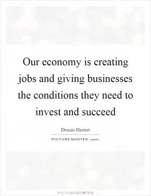 Our economy is creating jobs and giving businesses the conditions they need to invest and succeed Picture Quote #1