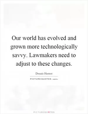 Our world has evolved and grown more technologically savvy. Lawmakers need to adjust to these changes Picture Quote #1