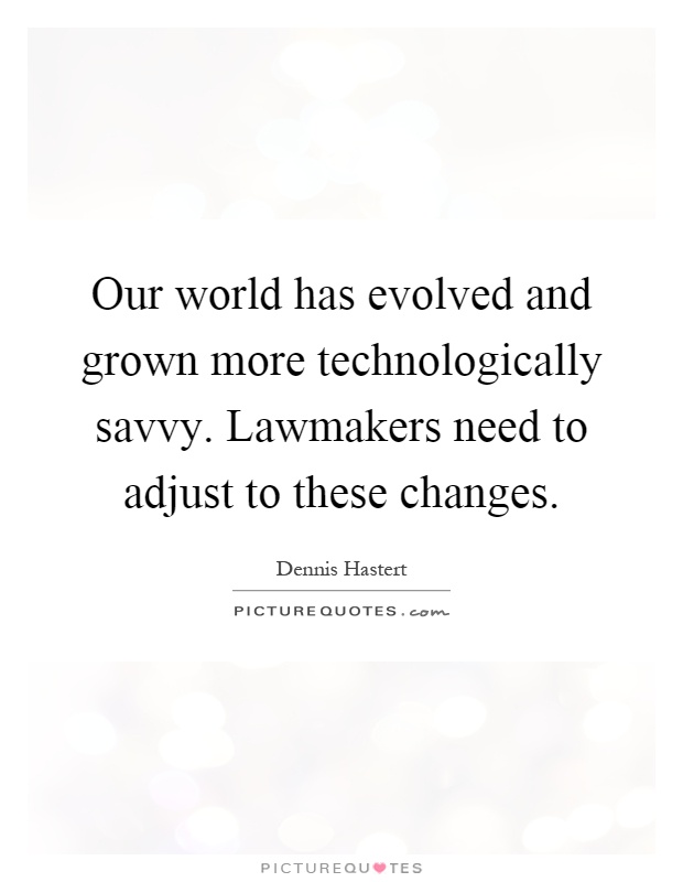 Our world has evolved and grown more technologically savvy. Lawmakers need to adjust to these changes Picture Quote #1