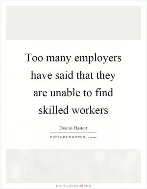 Too many employers have said that they are unable to find skilled workers Picture Quote #1