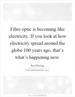 Fibre optic is becoming like electricity. If you look at how electricity spread around the globe 100 years ago, that’s what’s happening now Picture Quote #1
