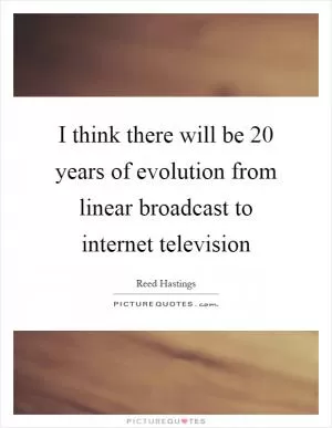 I think there will be 20 years of evolution from linear broadcast to internet television Picture Quote #1