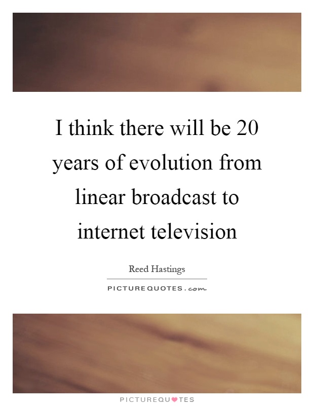 I think there will be 20 years of evolution from linear broadcast to internet television Picture Quote #1