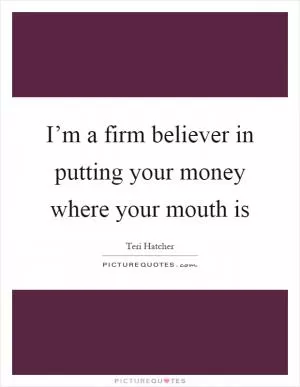 I’m a firm believer in putting your money where your mouth is Picture Quote #1