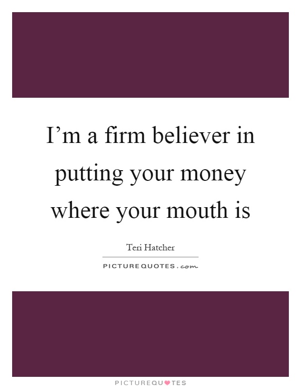 I'm a firm believer in putting your money where your mouth is Picture Quote #1