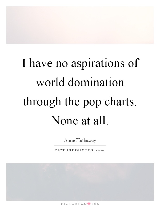 I have no aspirations of world domination through the pop charts. None at all Picture Quote #1