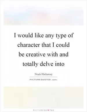 I would like any type of character that I could be creative with and totally delve into Picture Quote #1