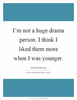I’m not a huge drama person. I think I liked them more when I was younger Picture Quote #1