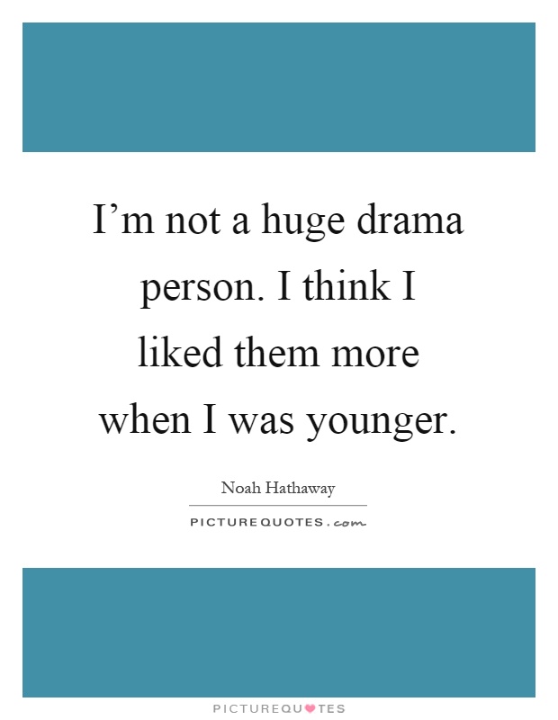 I'm not a huge drama person. I think I liked them more when I was younger Picture Quote #1