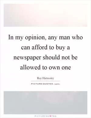 In my opinion, any man who can afford to buy a newspaper should not be allowed to own one Picture Quote #1
