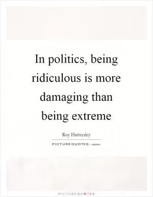 In politics, being ridiculous is more damaging than being extreme Picture Quote #1