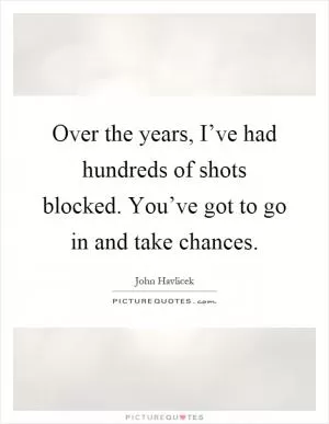 Over the years, I’ve had hundreds of shots blocked. You’ve got to go in and take chances Picture Quote #1
