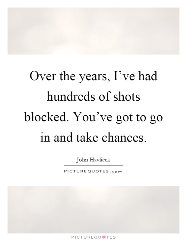 Over the years, I've had hundreds of shots blocked. You've got to go in and take chances Picture Quote #1