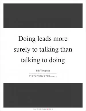 Doing leads more surely to talking than talking to doing Picture Quote #1