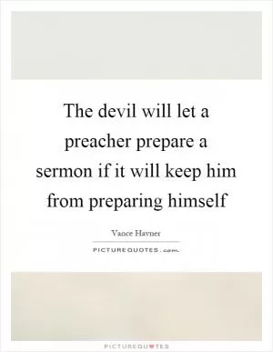 The devil will let a preacher prepare a sermon if it will keep him from preparing himself Picture Quote #1