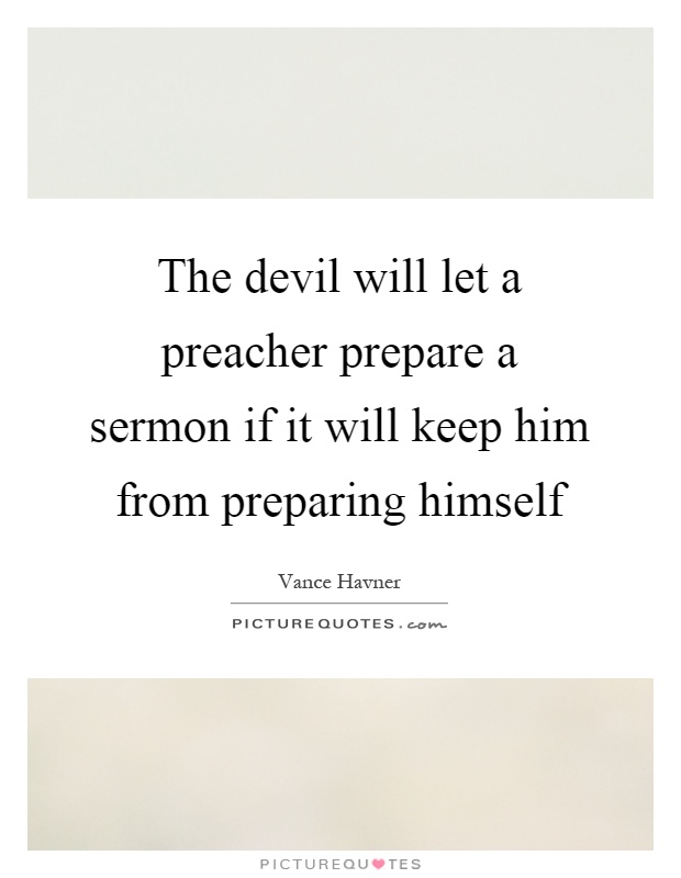 The devil will let a preacher prepare a sermon if it will keep him from preparing himself Picture Quote #1