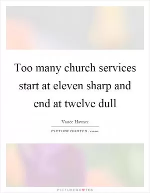 Too many church services start at eleven sharp and end at twelve dull Picture Quote #1