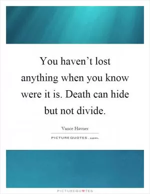 You haven’t lost anything when you know were it is. Death can hide but not divide Picture Quote #1
