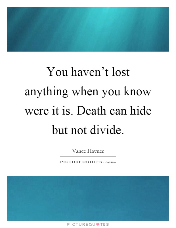 You haven't lost anything when you know were it is. Death can hide but not divide Picture Quote #1