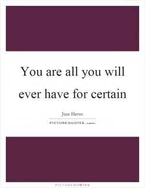 You are all you will ever have for certain Picture Quote #1