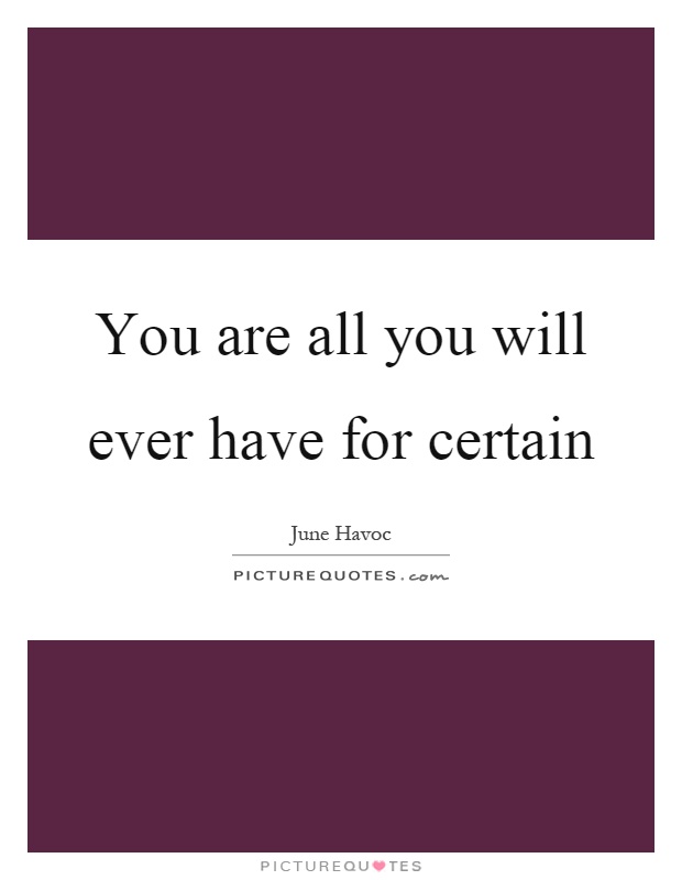 You are all you will ever have for certain Picture Quote #1