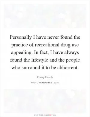 Personally I have never found the practice of recreational drug use appealing. In fact, I have always found the lifestyle and the people who surround it to be abhorrent Picture Quote #1