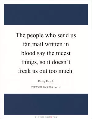 The people who send us fan mail written in blood say the nicest things, so it doesn’t freak us out too much Picture Quote #1